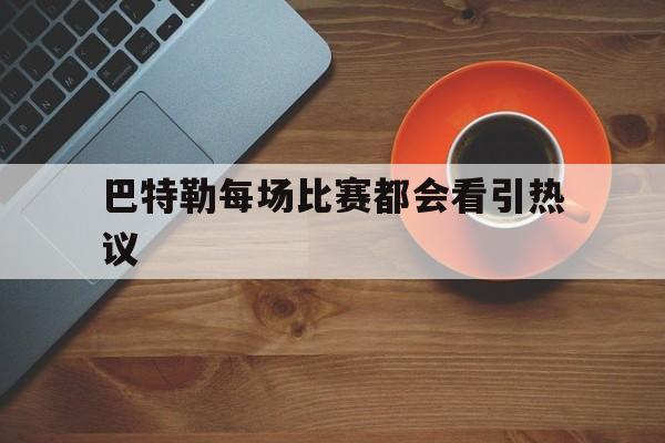 关于巴特勒每场比赛都会看引热议的信息