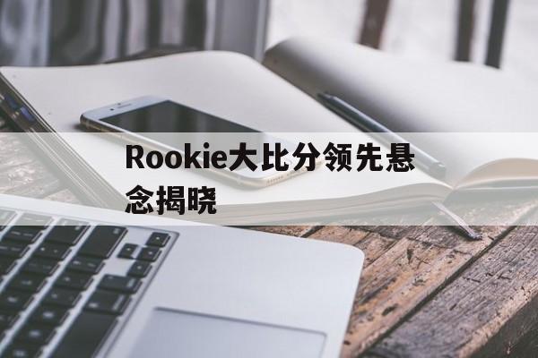 Rookie大比分领先悬念揭晓(rookie第一场比赛)