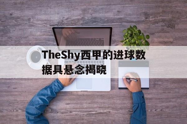 包含TheShy西甲的进球数据具悬念揭晓的词条