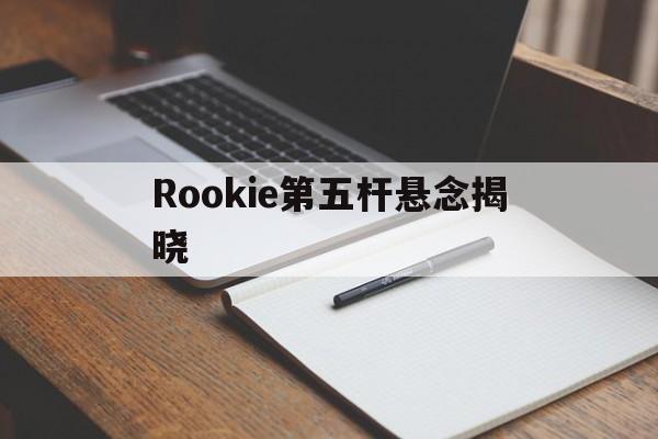 Rookie第五杆悬念揭晓(rookie第一个五杀) Rookie第五杆悬念揭晓(rookie第一个五杀)