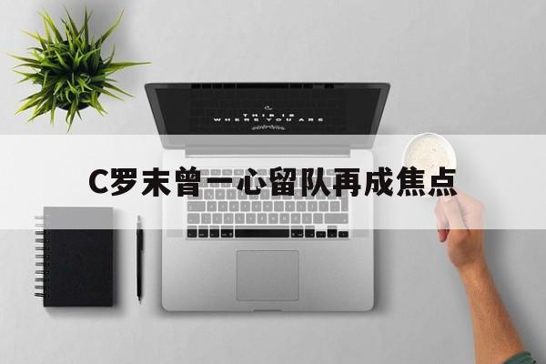 包含C罗末曾一心留队再成焦点的词条