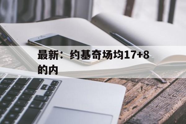 关于最新：约基奇场均17+8的内的信息