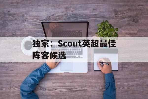 独家：Scout英超最佳阵容候选的简单介绍