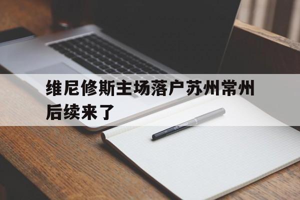 维尼修斯主场落户苏州常州后续来了的简单介绍